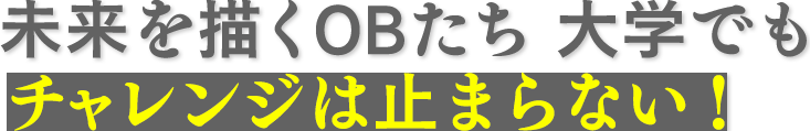 未来を描くOBたち 大学でもチャレンジは止まらない！