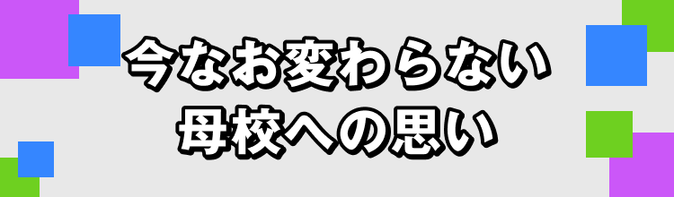 今なお変わらない母校への思い