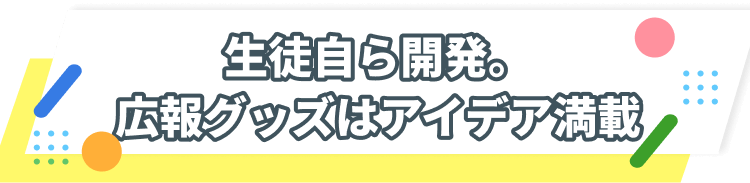 生徒自ら開発。広報グッズはアイデア満載