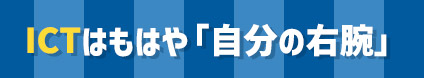 ICTはもはや「自分の右腕」