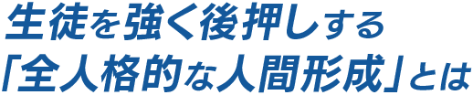 生徒を強く後押しする「全人格的な人間形成」とは