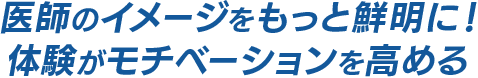 医師のイメージをもっと鮮明に！ 体験がモチベーションを高める