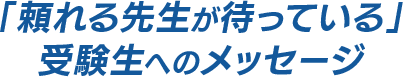 「頼れる先生が待っている」受験生へのメッセージ