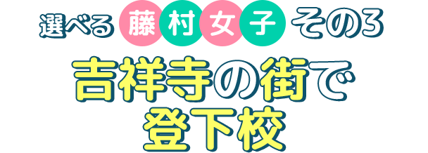 選べる藤村女子その3 吉祥寺の街で登下校