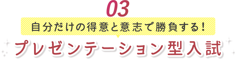 03 自分だけの得意と意思で勝負する!プレゼンテーション型入試