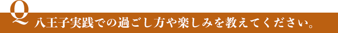 八王子実践での過ごし方や楽しみを教えてください。