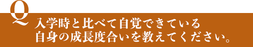 入学時と比べて自覚できている自身の成長度合いを教えてください。 