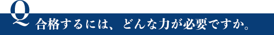 合格するには、どんな力が必要ですか。