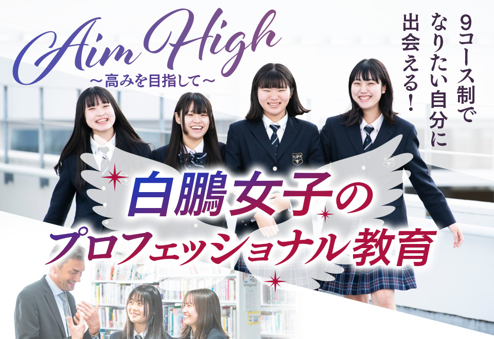 Aim High〜高みを目指して〜 9コース制でなりたい自分に出会える! 白鵬女子のプロフェッショナル教育