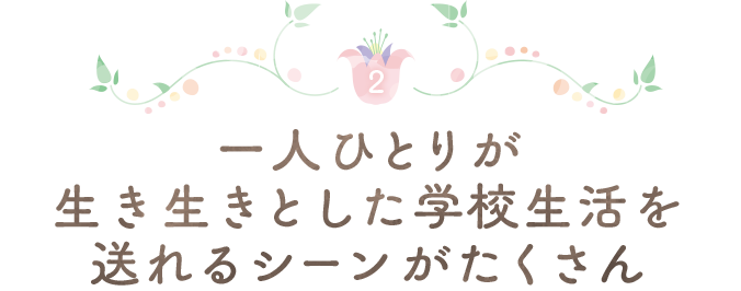 一人ひとりが生き生きとした学校生活を送れるシーンがたくさん