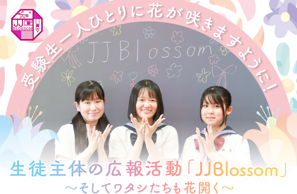 受験生一人ひとりに花が咲きますように！生徒主体の広報活動「JJBlossom」～そしてワタシたちも花開く～