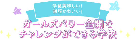 学食美味しい！制服かわいい！ガールズパワー全開でチャレンジができる学校