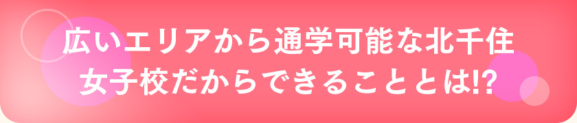 広いエリアから通学可能な北千住 女子校だからできることとは!?