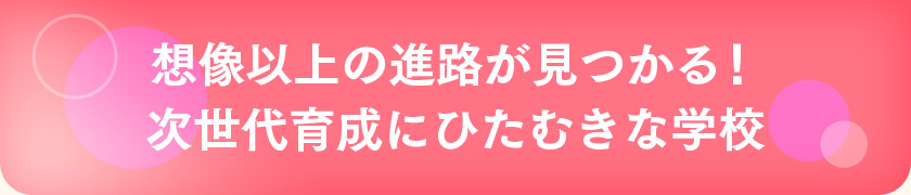想像以上の進路が見つかる!次世代育成にひたむきな学校