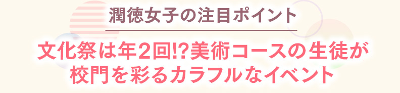 潤徳女子の注目ポイント 文化祭は年2回!?美術コースの生徒が校門を彩るカラフルなイベント