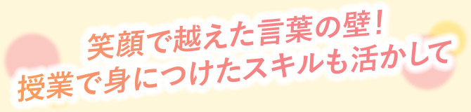 笑顔で越えた言葉の壁!授業で身につけたスキルも活かして