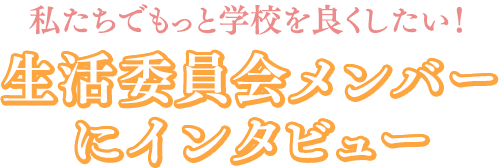 私たちでもっと学校を良くしたい! 生活委員会メンバーにインタビュー