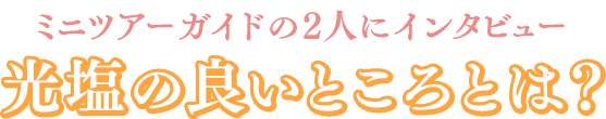 ミニツアーガイドの2人にインタビュー 光塩の良いところとは?
