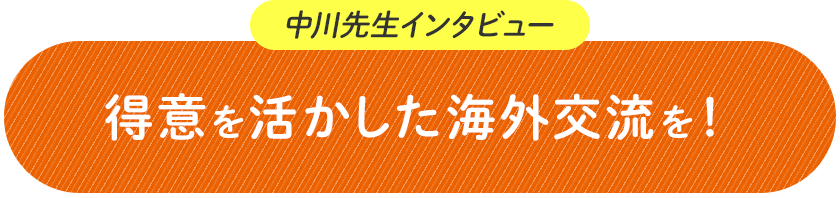 中川先生インタビュー 得意を活かした海外交流を!
