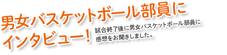 男女バスケットボール部員にインタビュー!試合終了後に男女バスケットボール部員に感想をお聞きしました。