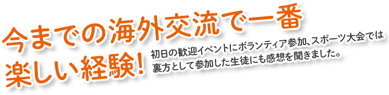 今までの海外交流で一番楽しい経験!初日の歓迎イベントにボランティア参加、スポーツ大会では裏方として参加した生徒にも感想を聞きました。