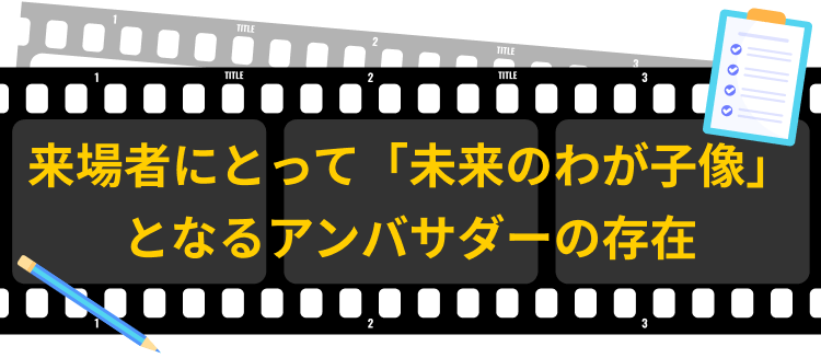 来場者にとって「未来のわが子像」となるアンバサダーの存在