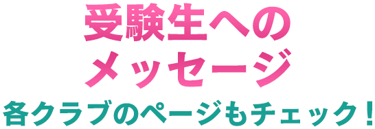 受験生へのメッセージ 各クラブのページもチェック!