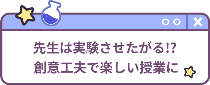 先生は実験させたがる!?創意工夫で楽しい授業に