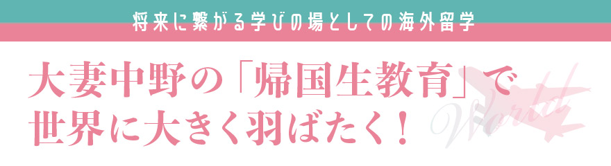 将来に繋がる学びの場としての海外留学 大妻中野の「帰国生教育」で世界に大きく羽ばたく!