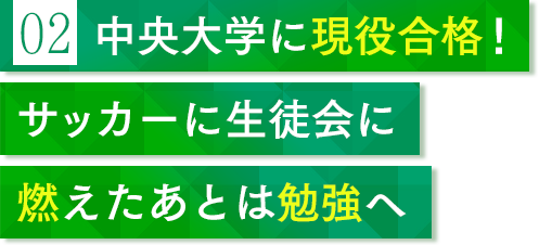 02 中央大学に現役合格！ サッカーに生徒会に燃えたあとは勉強へ