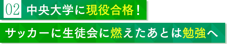 02 中央大学に現役合格！ サッカーに生徒会に燃えたあとは勉強へ