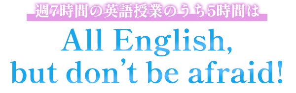週7時間の英語授業のうち5時間は All English,but don’t be afraid!