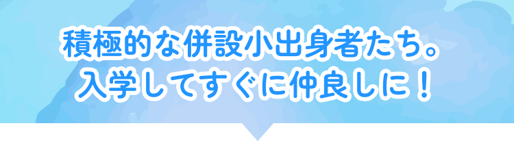 積極的な併設小出身者たち。入学してすぐに仲良しに！