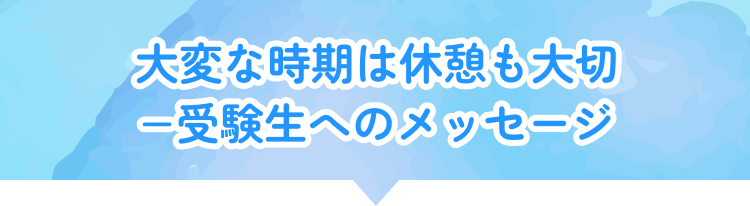 大変な時期は休憩も大切−受験生へのメッセージ