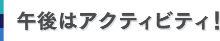 午後はアクティビティ!