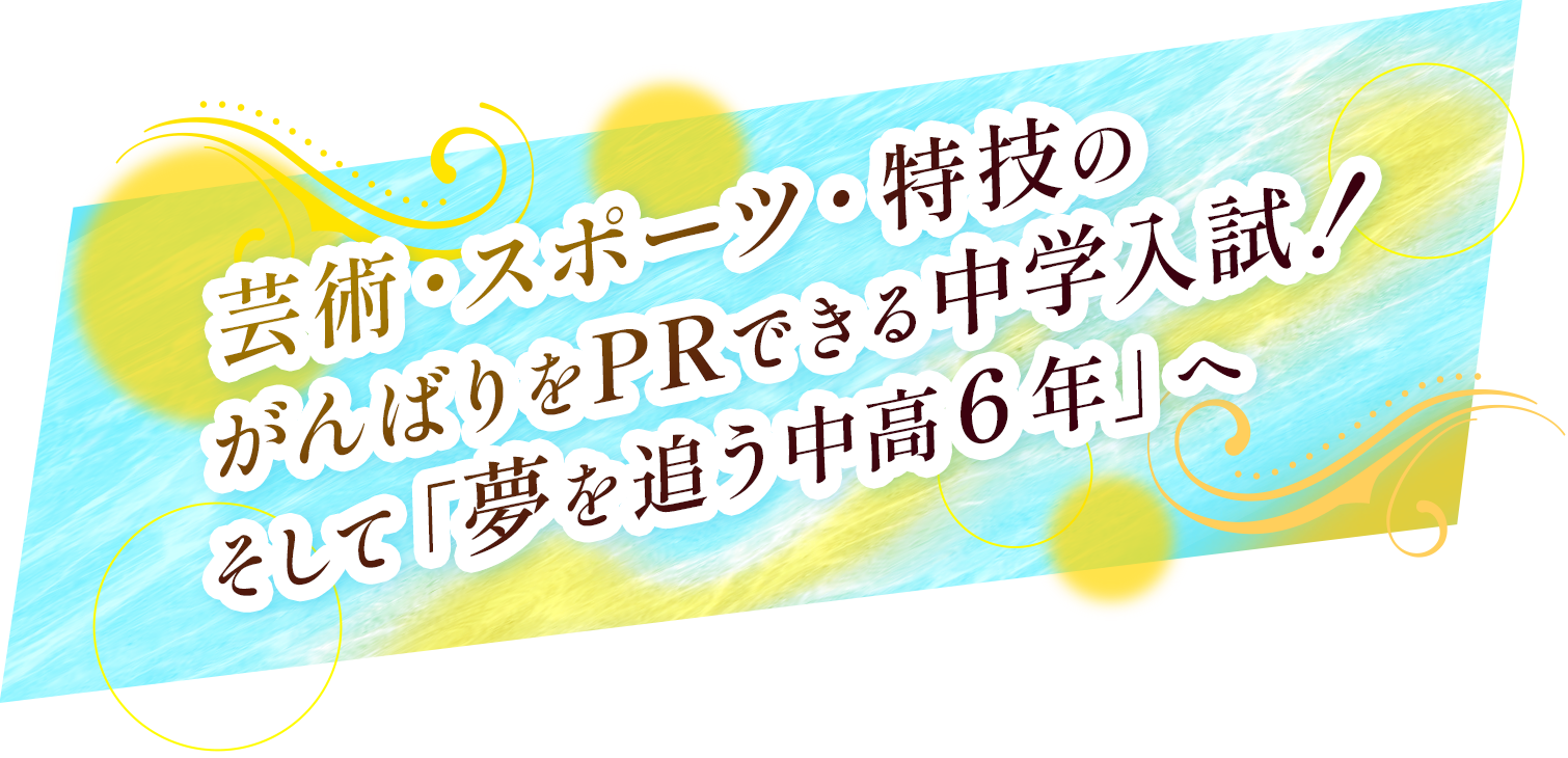 芸術・スポーツ・特技のがんばりをPRできる中学入試!そして「夢を追う中高6年」へ